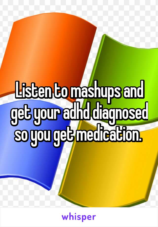 Listen to mashups and get your adhd diagnosed so you get medication. 