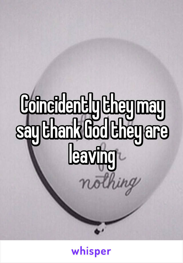 Coincidently they may say thank God they are leaving