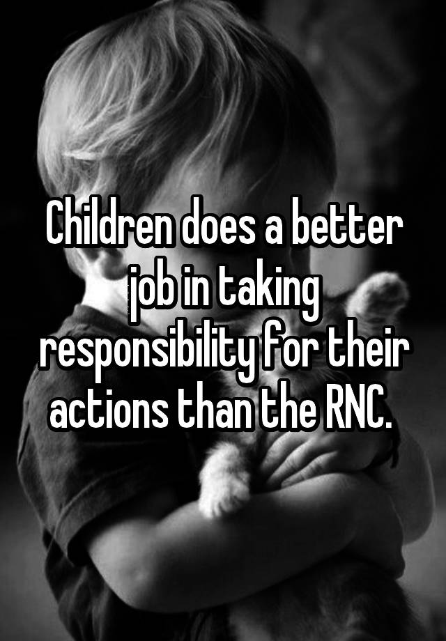 Children does a better job in taking responsibility for their actions than the RNC. 