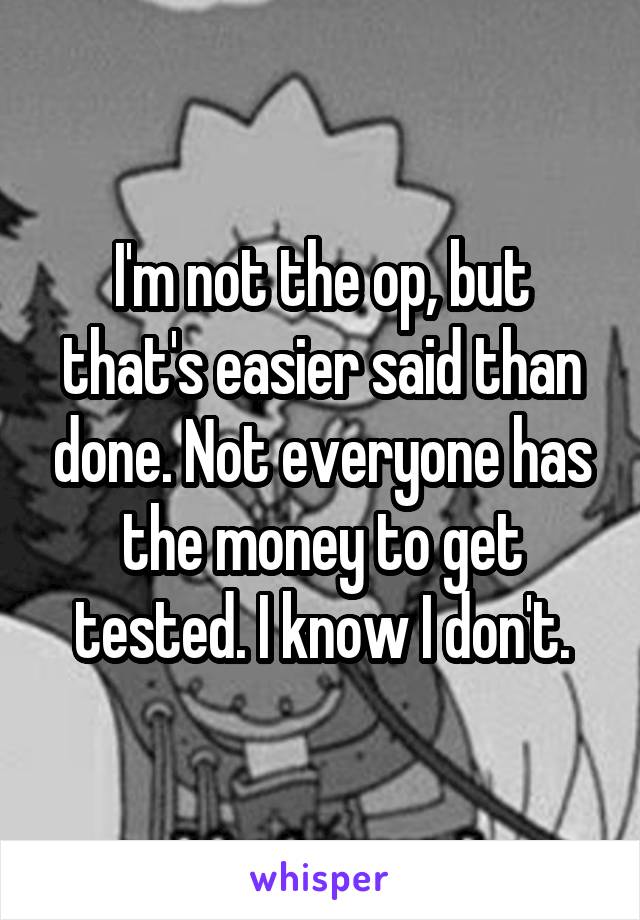 I'm not the op, but that's easier said than done. Not everyone has the money to get tested. I know I don't.