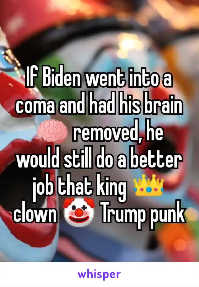 If Biden went into a coma and had his brain 🧠 removed, he would still do a better job that king 👑 clown 🤡 Trump punk