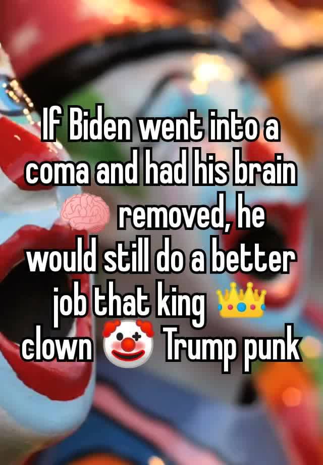 If Biden went into a coma and had his brain 🧠 removed, he would still do a better job that king 👑 clown 🤡 Trump punk