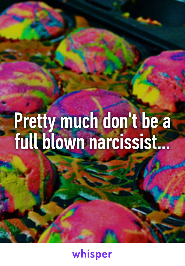 Pretty much don't be a full blown narcissist...