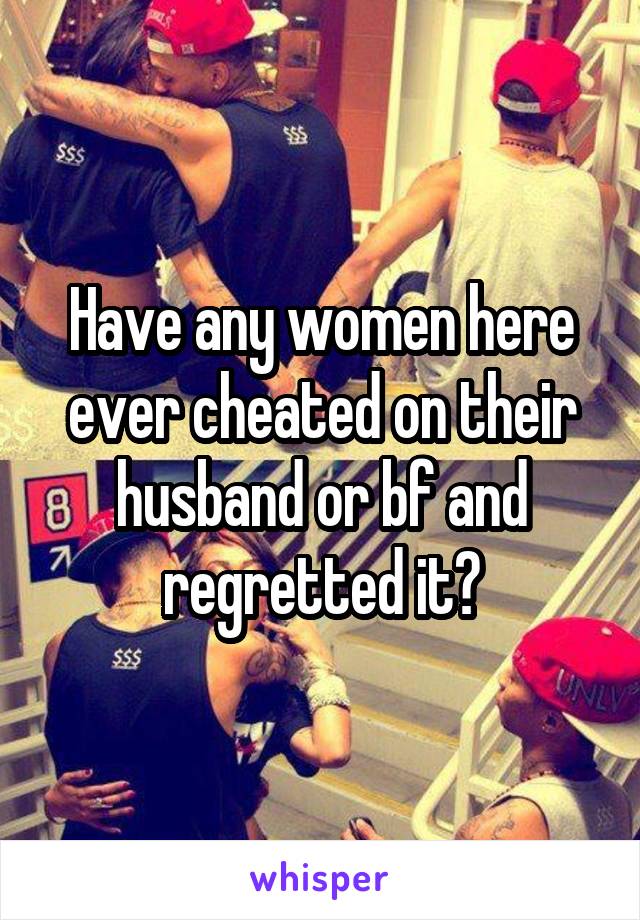 Have any women here ever cheated on their husband or bf and regretted it?