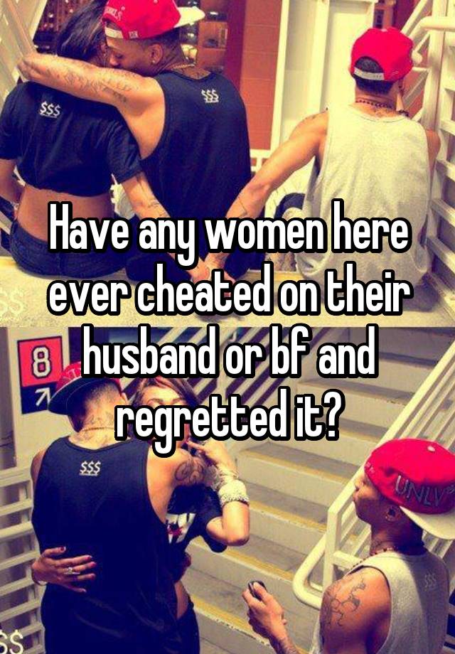 Have any women here ever cheated on their husband or bf and regretted it?