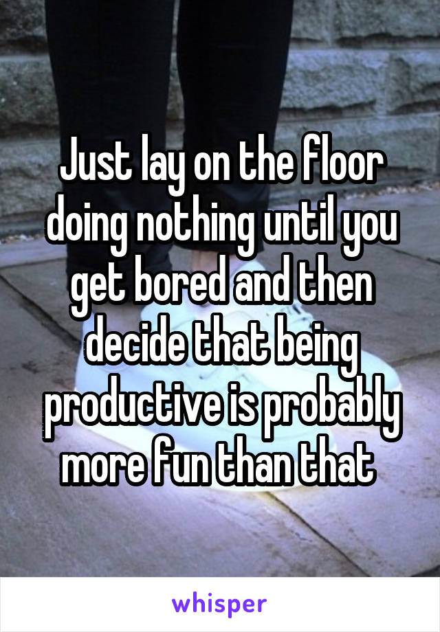 Just lay on the floor doing nothing until you get bored and then decide that being productive is probably more fun than that 