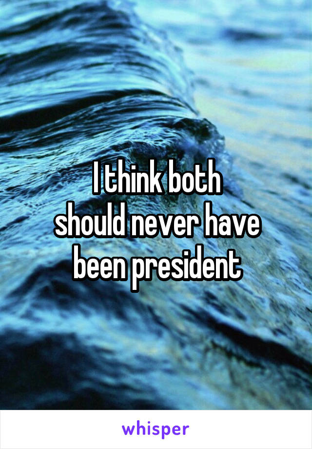 I think both
should never have
been president