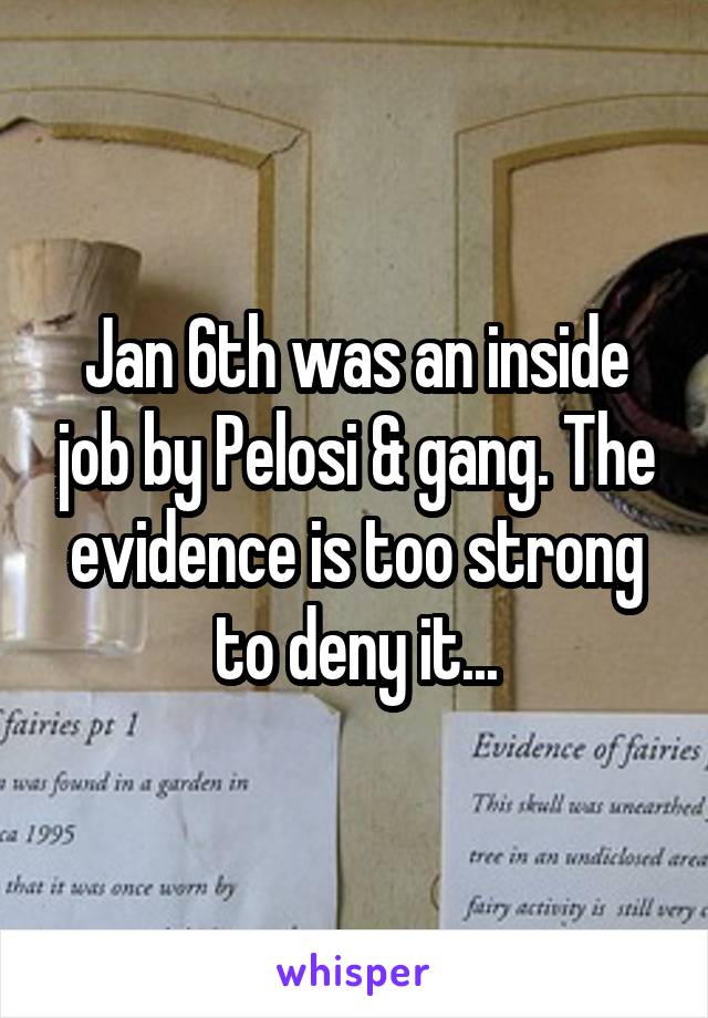 Jan 6th was an inside job by Pelosi & gang. The evidence is too strong to deny it...