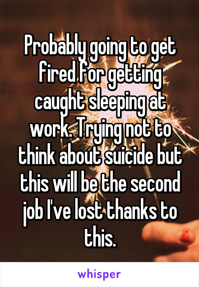 Probably going to get fired for getting caught sleeping at work. Trying not to think about suicide but this will be the second job I've lost thanks to this.