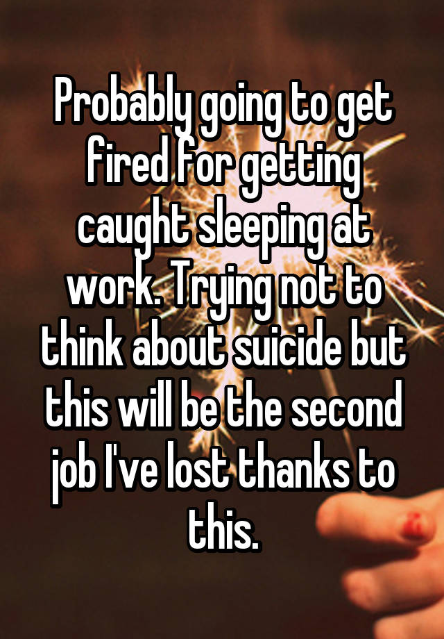 Probably going to get fired for getting caught sleeping at work. Trying not to think about suicide but this will be the second job I've lost thanks to this.