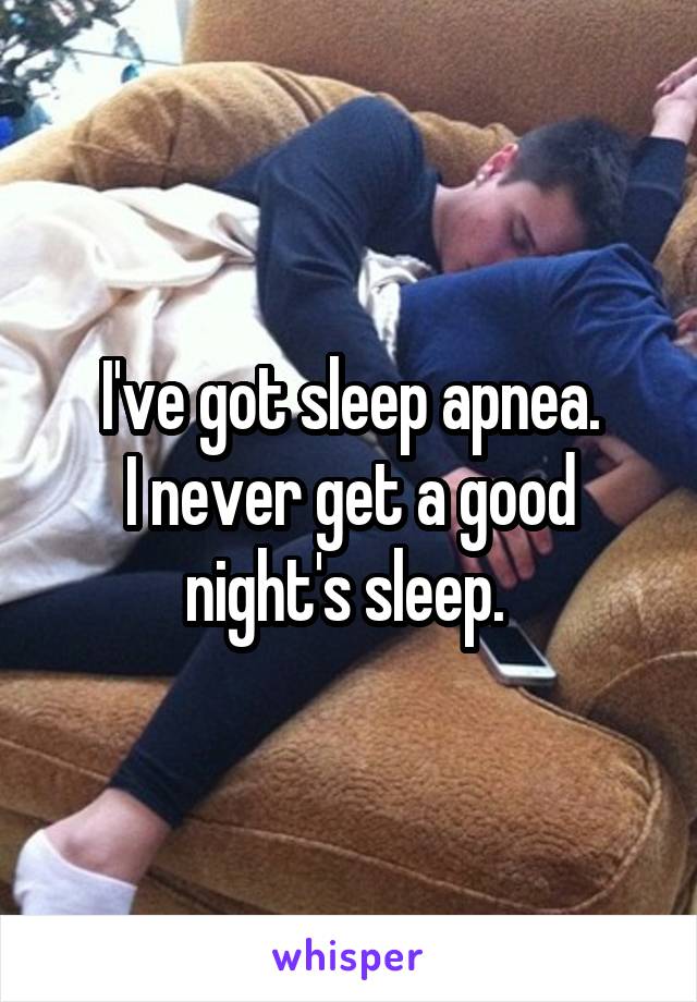 I've got sleep apnea.
I never get a good night's sleep. 