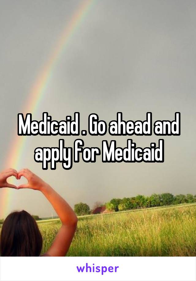 Medicaid . Go ahead and apply for Medicaid