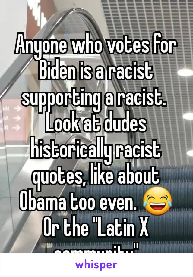 Anyone who votes for Biden is a racist supporting a racist. 
Look at dudes historically racist quotes, like about Obama too even. 😂 Or the "Latin X community"