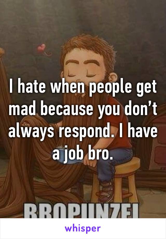 I hate when people get mad because you don’t always respond. I have a job bro. 