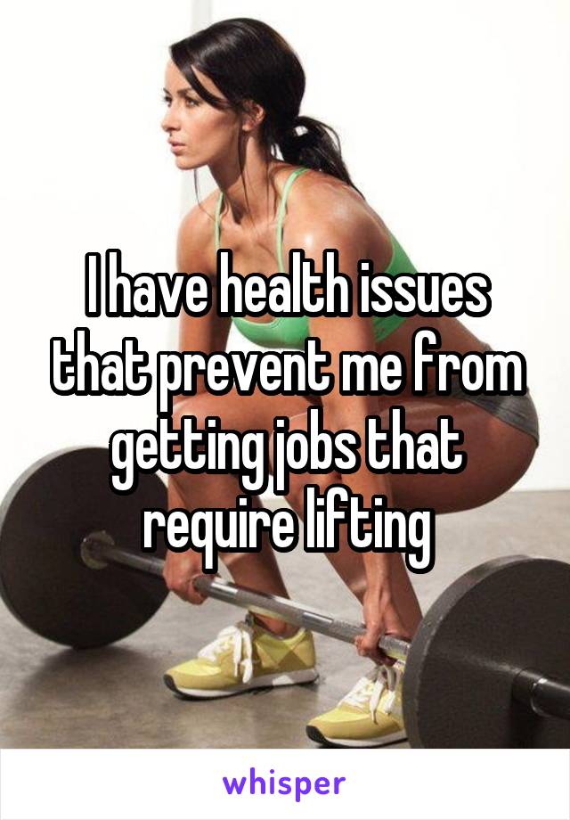 I have health issues that prevent me from getting jobs that require lifting