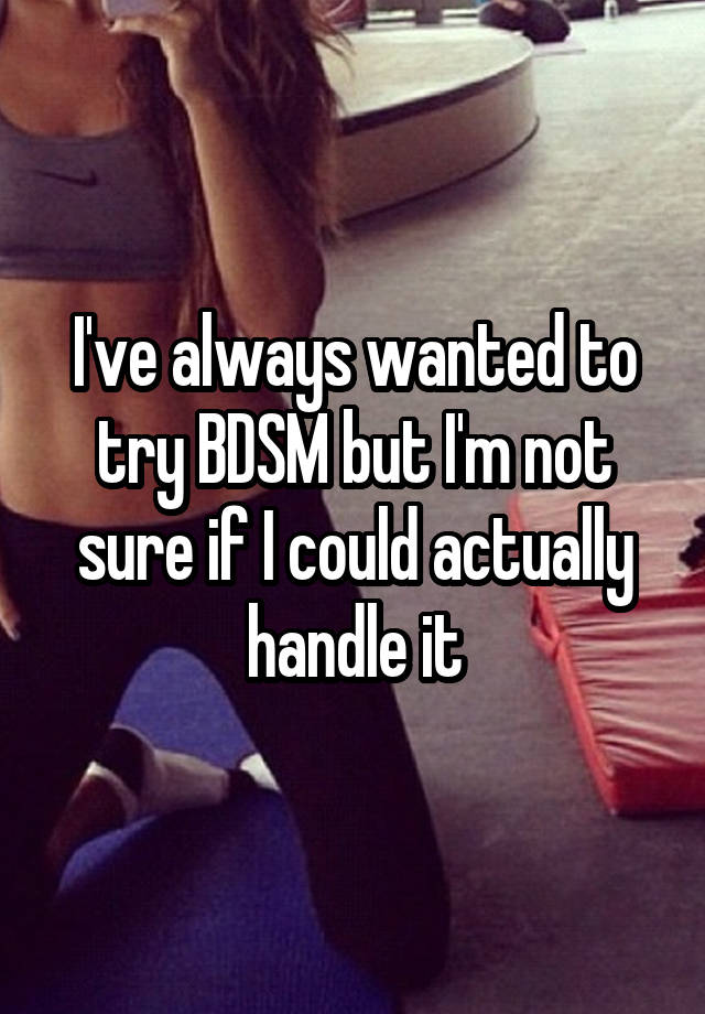 I've always wanted to try BDSM but I'm not sure if I could actually handle it