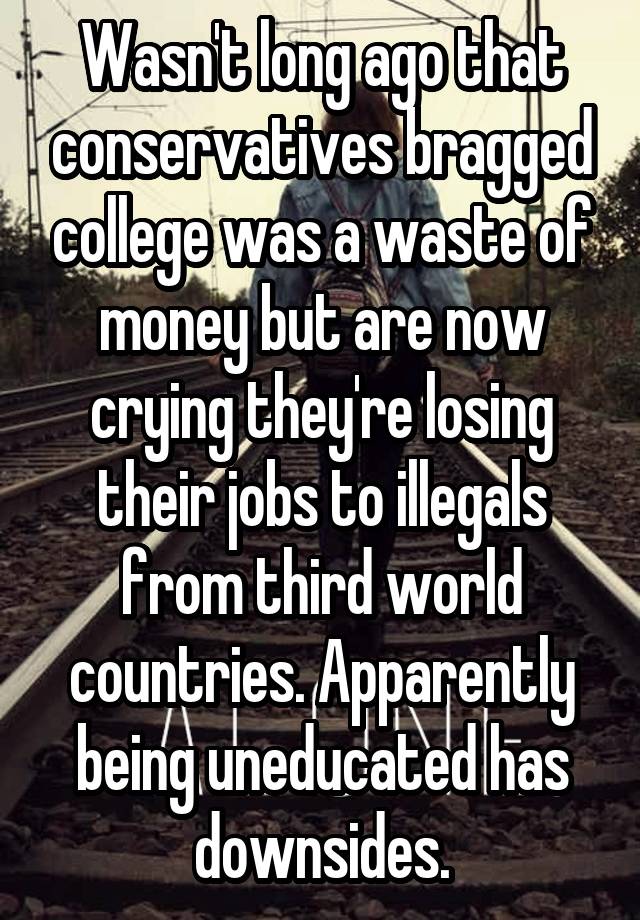 Wasn't long ago that conservatives bragged college was a waste of money but are now crying they're losing their jobs to illegals from third world countries. Apparently being uneducated has downsides.