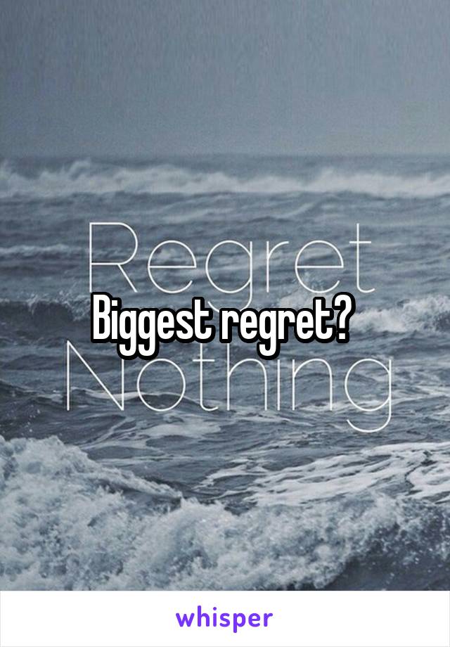 Biggest regret? 