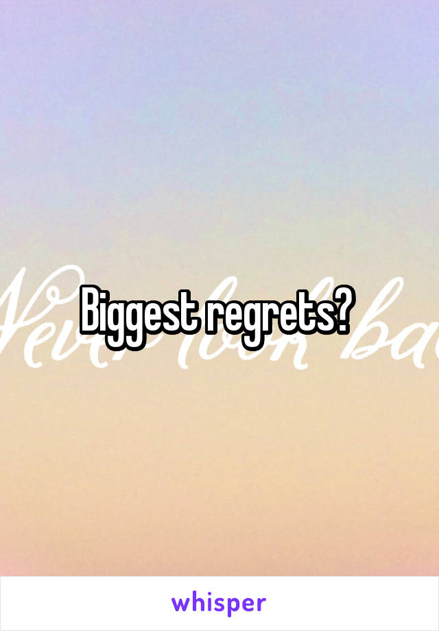 Biggest regrets? 