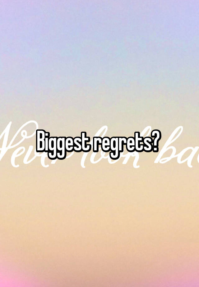 Biggest regrets? 