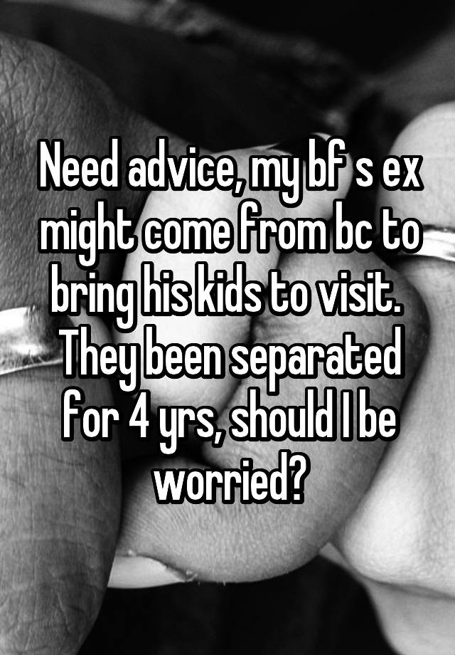 Need advice, my bf s ex might come from bc to bring his kids to visit.  They been separated for 4 yrs, should I be worried?