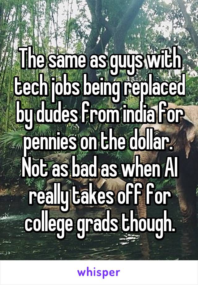 The same as guys with tech jobs being replaced by dudes from india for pennies on the dollar.  Not as bad as when AI really takes off for college grads though.