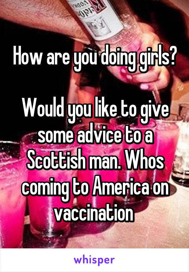 How are you doing girls?

Would you like to give some advice to a Scottish man. Whos coming to America on vaccination 