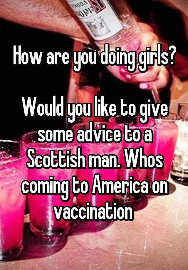 How are you doing girls?

Would you like to give some advice to a Scottish man. Whos coming to America on vaccination 