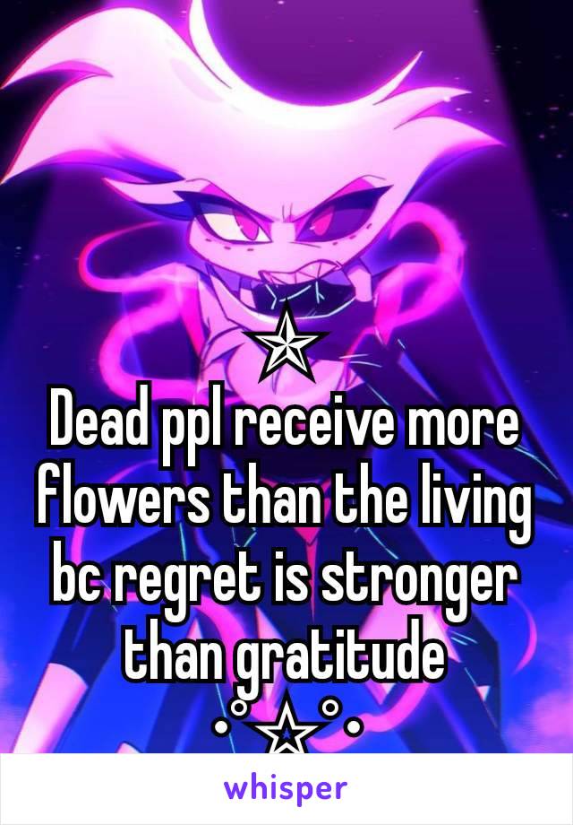 ✯
Dead ppl receive more flowers than the living  bc regret is stronger than gratitude
_____•°☆°•_____