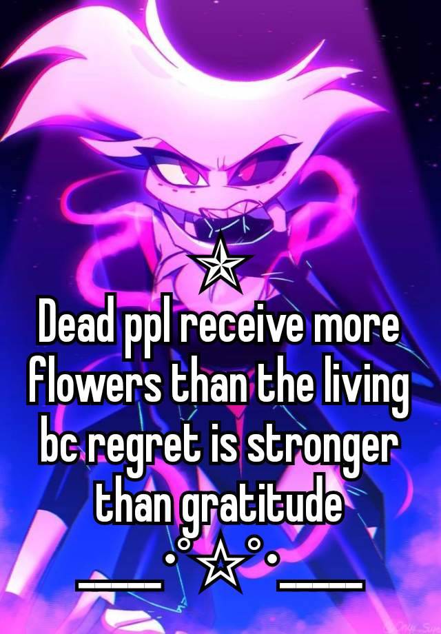 ✯
Dead ppl receive more flowers than the living  bc regret is stronger than gratitude
_____•°☆°•_____