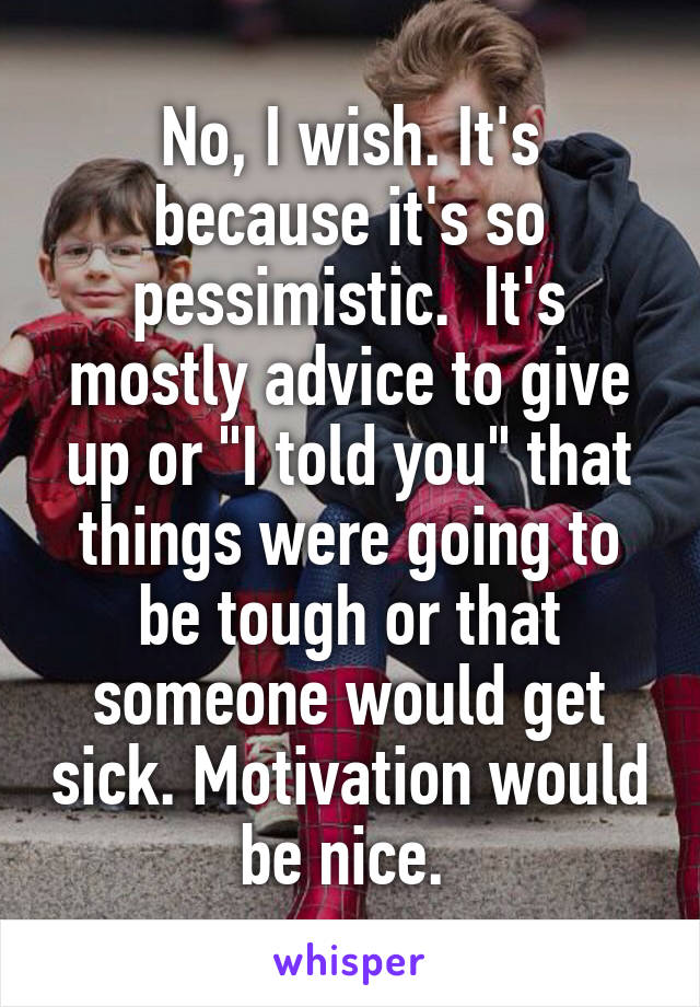 No, I wish. It's because it's so pessimistic.  It's mostly advice to give up or "I told you" that things were going to be tough or that someone would get sick. Motivation would be nice. 