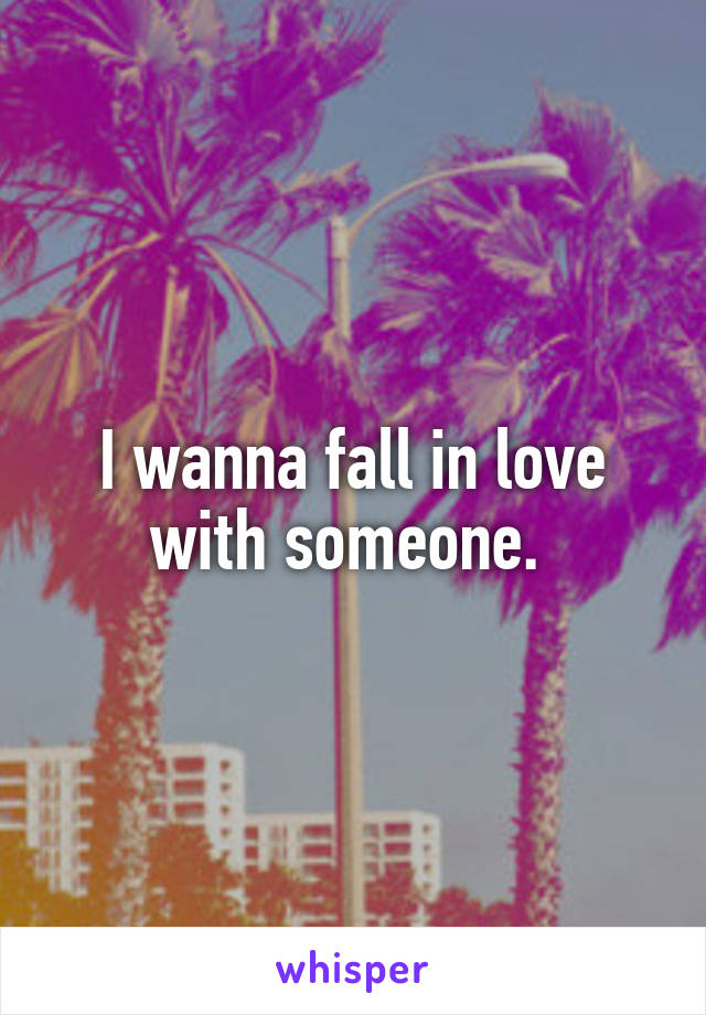 I wanna fall in love with someone. 