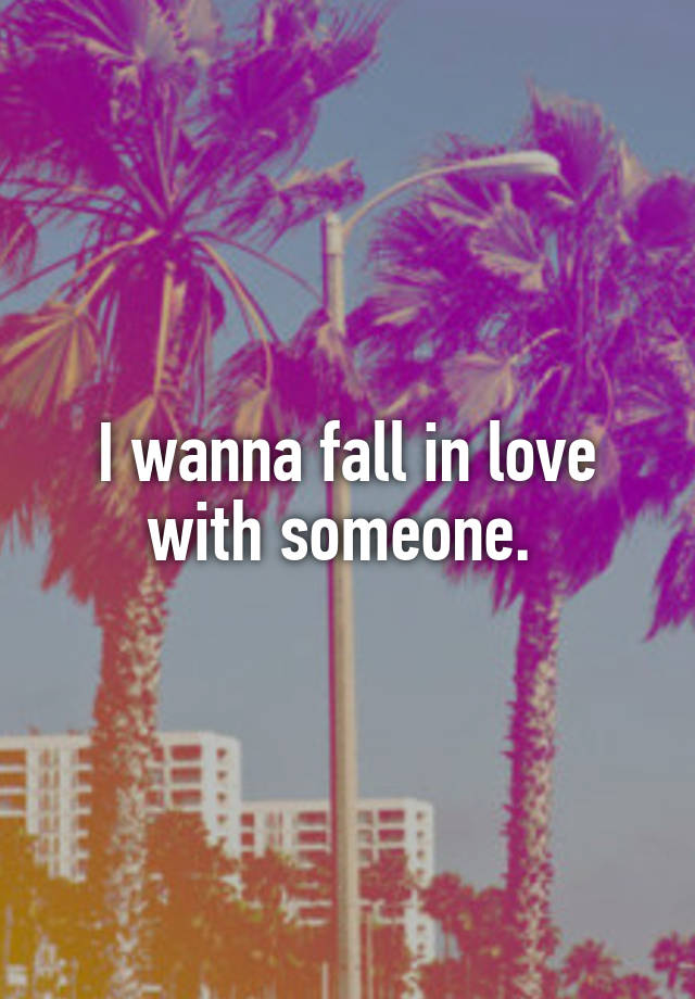 I wanna fall in love with someone. 