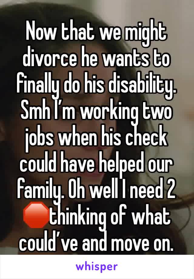 Now that we might divorce he wants to finally do his disability. Smh I’m working two jobs when his check could have helped our family. Oh well I need 2 🛑thinking of what could’ve and move on. 