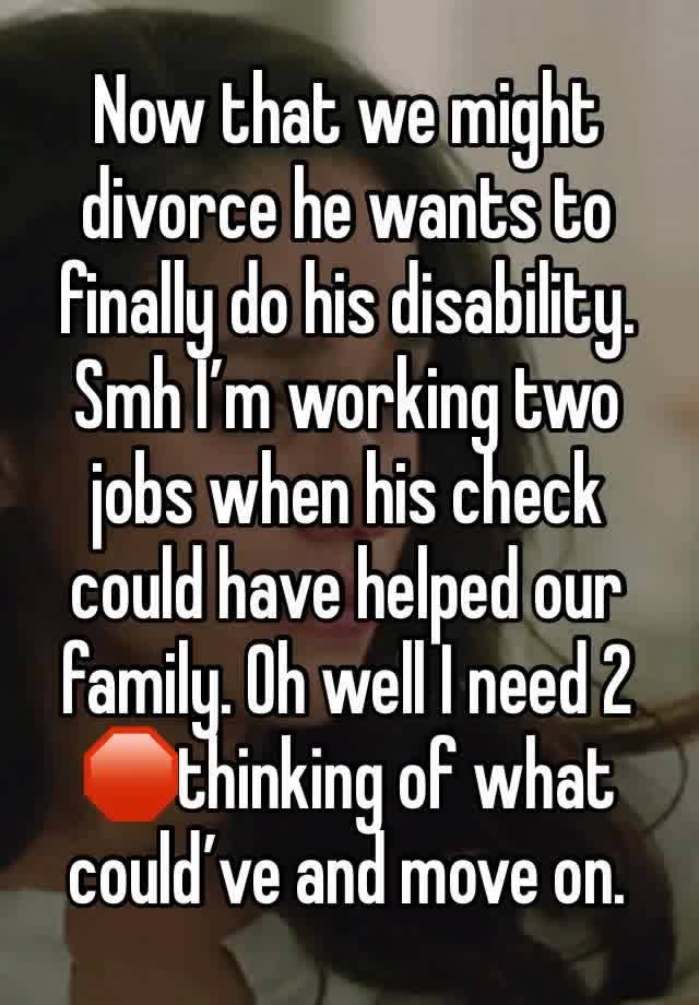 Now that we might divorce he wants to finally do his disability. Smh I’m working two jobs when his check could have helped our family. Oh well I need 2 🛑thinking of what could’ve and move on. 