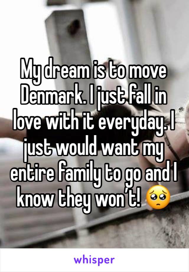 My dream is to move Denmark. I just fall in love with it everyday. I just would want my entire family to go and I know they won’t! 🥺