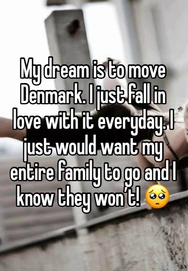 My dream is to move Denmark. I just fall in love with it everyday. I just would want my entire family to go and I know they won’t! 🥺