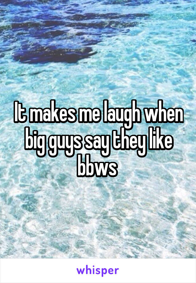 It makes me laugh when big guys say they like bbws 