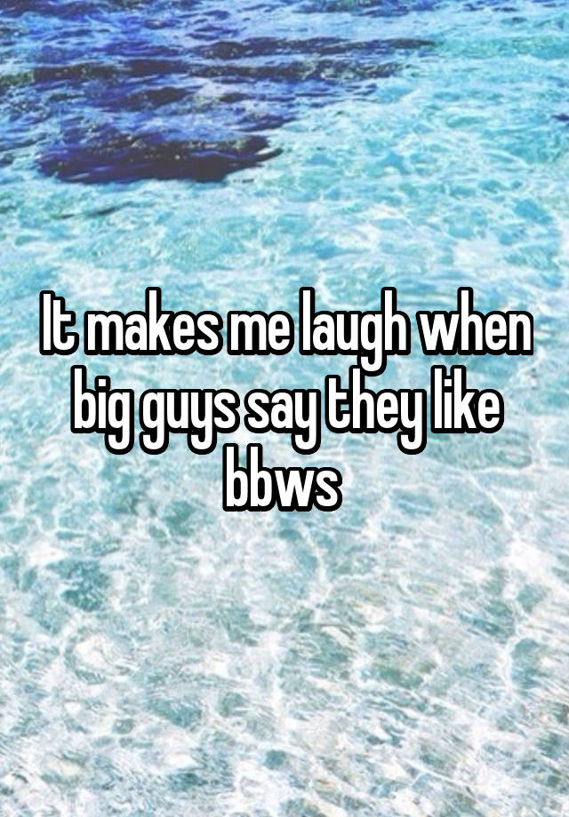 It makes me laugh when big guys say they like bbws 