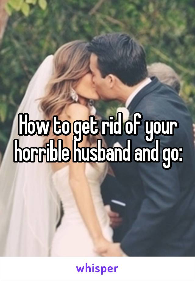 How to get rid of your horrible husband and go: