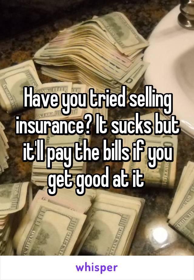 Have you tried selling insurance? It sucks but it'll pay the bills if you get good at it 