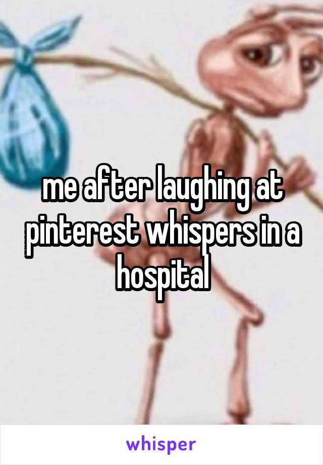 me after laughing at pinterest whispers in a hospital