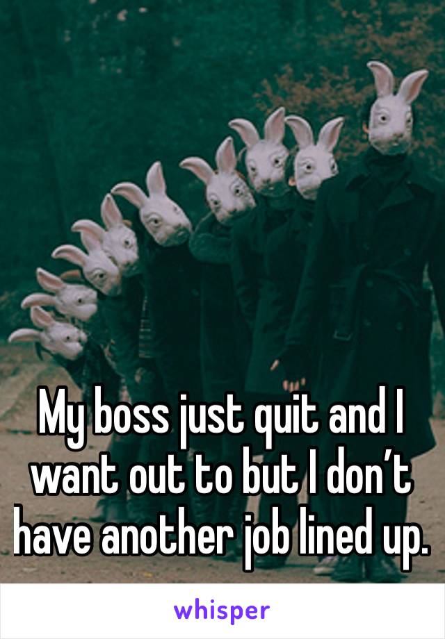 My boss just quit and I want out to but I don’t have another job lined up. 