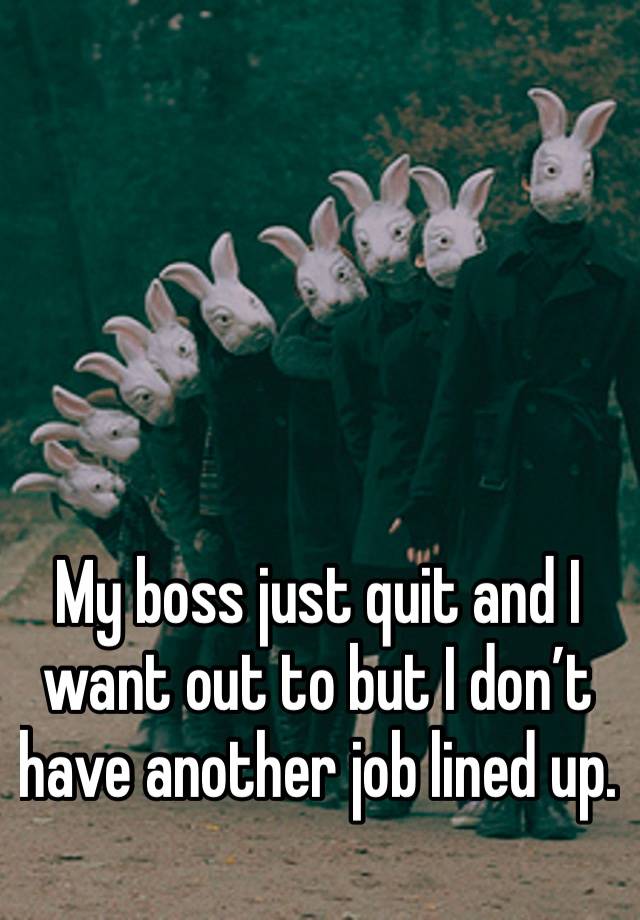 My boss just quit and I want out to but I don’t have another job lined up. 