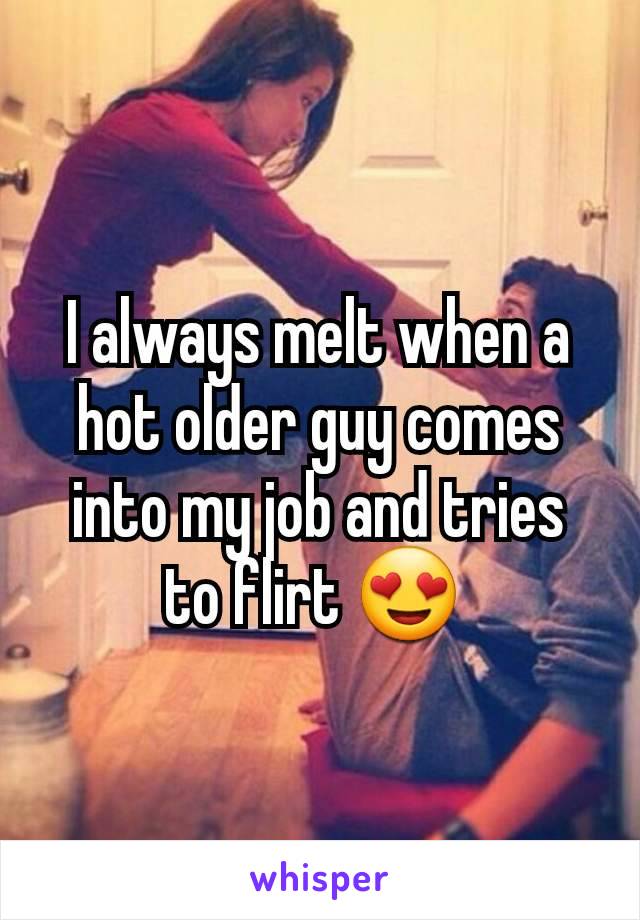 I always melt when a hot older guy comes into my job and tries to flirt 😍 