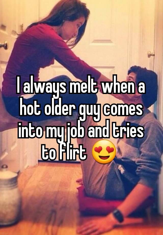 I always melt when a hot older guy comes into my job and tries to flirt 😍 