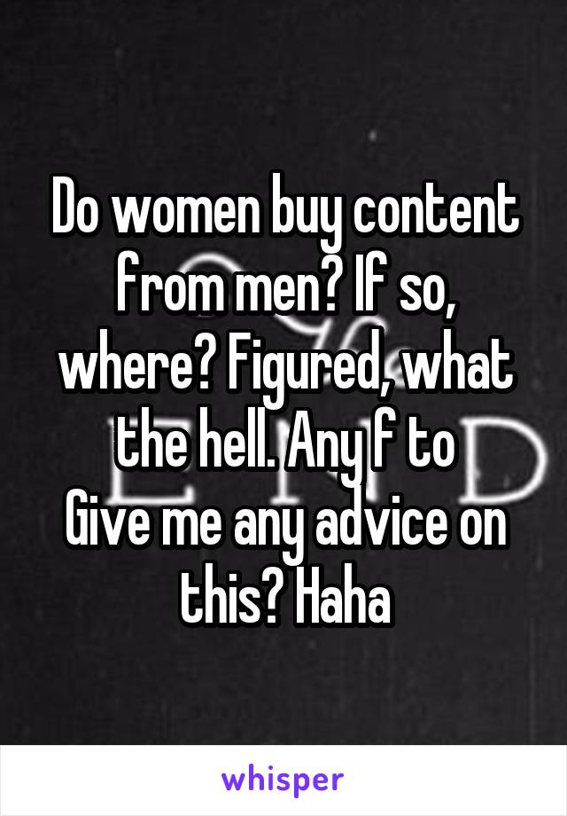 Do women buy content from men? If so, where? Figured, what the hell. Any f to
Give me any advice on this? Haha