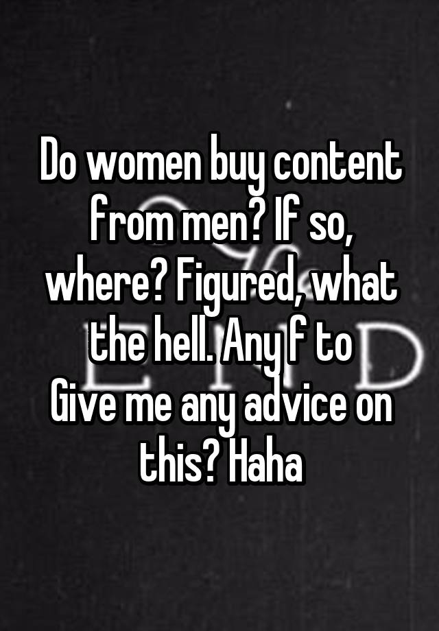 Do women buy content from men? If so, where? Figured, what the hell. Any f to
Give me any advice on this? Haha