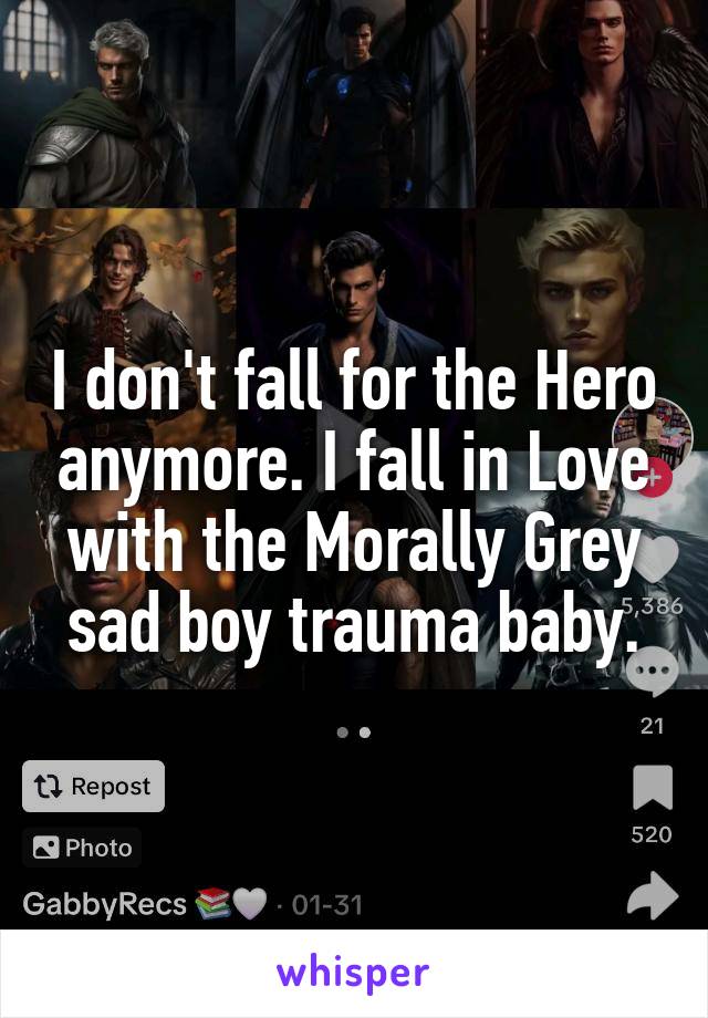 I don't fall for the Hero anymore. I fall in Love with the Morally Grey sad boy trauma baby.