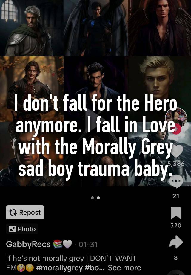 I don't fall for the Hero anymore. I fall in Love with the Morally Grey sad boy trauma baby.